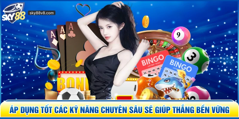 Áp dụng tốt các kỹ năng chuyên sâu sẽ giúp thắng bền vững